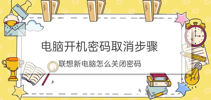 电脑开机密码取消步骤 联想新电脑怎么关闭密码？